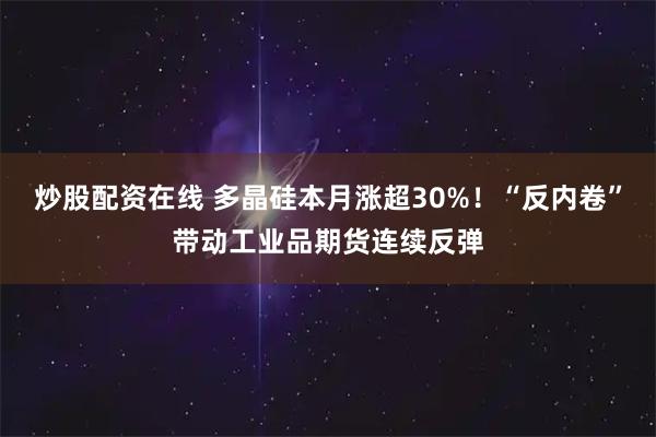 炒股配资在线 多晶硅本月涨超30%！“反内卷”带动工业品期货连续反弹