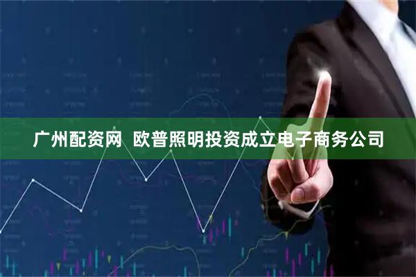 广州配资网  欧普照明投资成立电子商务公司
