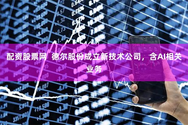 配资股票网  德尔股份成立新技术公司，含AI相关业务