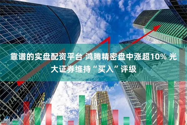 靠谱的实盘配资平台 鸿腾精密盘中涨超10% 光大证券维持“买入”评级