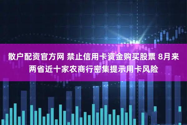 散户配资官方网 禁止信用卡资金购买股票 8月来两省近十家农商行密集提示用卡风险