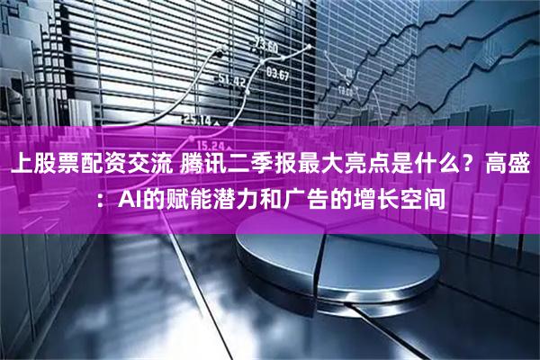 上股票配资交流 腾讯二季报最大亮点是什么？高盛：AI的赋能潜力和广告的增长空间