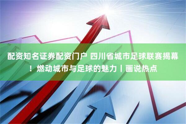 配资知名证券配资门户 四川省城市足球联赛揭幕！燃动城市与足球的魅力丨画说热点