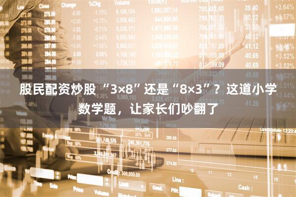 股民配资炒股 “3×8”还是“8×3”？这道小学数学题，让家长们吵翻了
