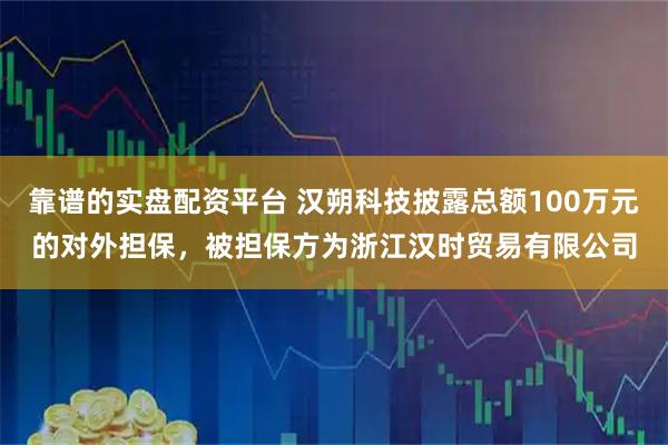 靠谱的实盘配资平台 汉朔科技披露总额100万元的对外担保，被担保方为浙江汉时贸易有限公司