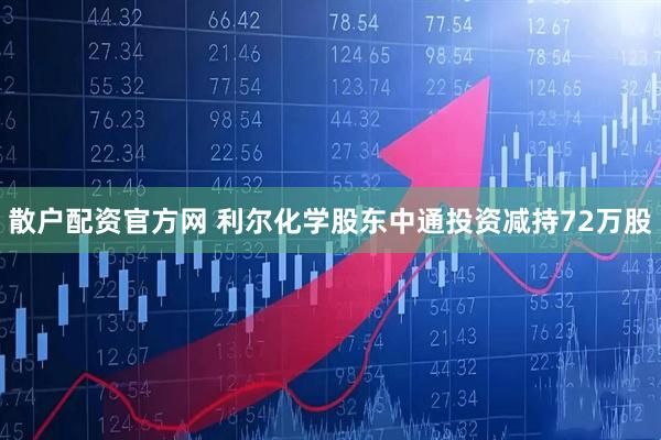 散户配资官方网 利尔化学股东中通投资减持72万股