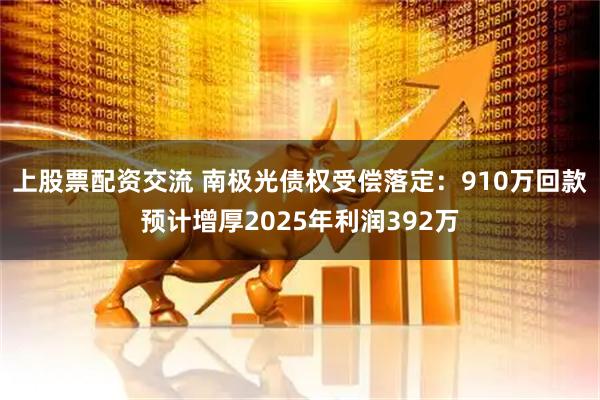 上股票配资交流 南极光债权受偿落定：910万回款预计增厚2025年利润392万