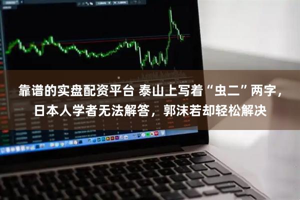 靠谱的实盘配资平台 泰山上写着“虫二”两字，日本人学者无法解答，郭沫若却轻松解决
