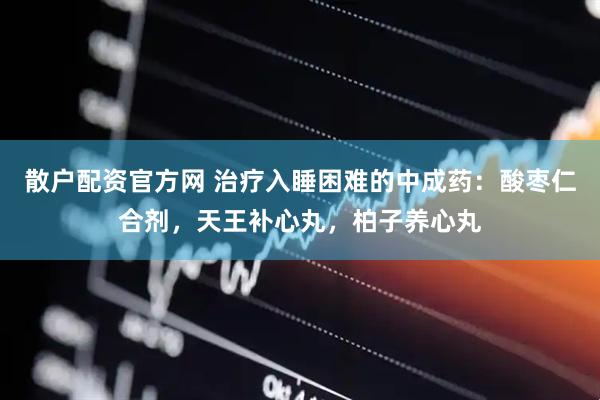 散户配资官方网 治疗入睡困难的中成药：酸枣仁合剂，天王补心丸，柏子养心丸