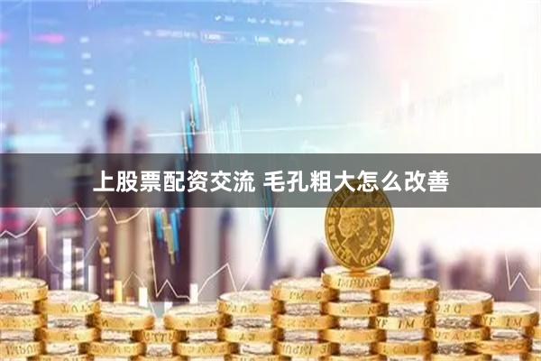 上股票配资交流 毛孔粗大怎么改善