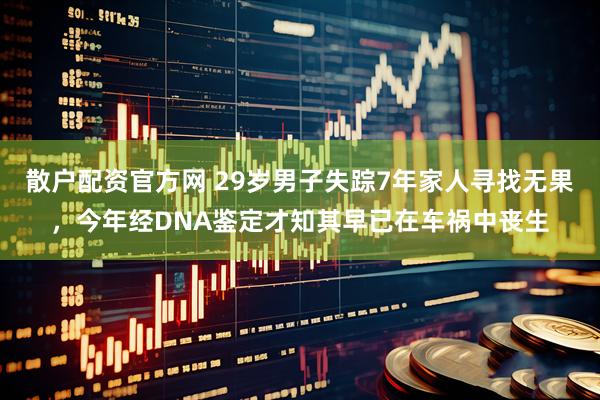 散户配资官方网 29岁男子失踪7年家人寻找无果，今年经DNA鉴定才知其早已在车祸中丧生