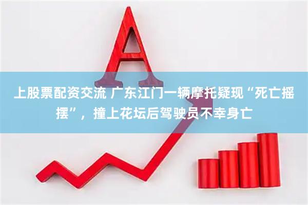 上股票配资交流 广东江门一辆摩托疑现“死亡摇摆”，撞上花坛后驾驶员不幸身亡