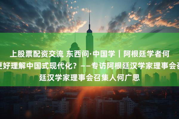 上股票配资交流 东西问·中国学｜阿根廷学者何广思：如何更好理解中国式现代化？——专访阿根廷汉学家理事会召集人何广思