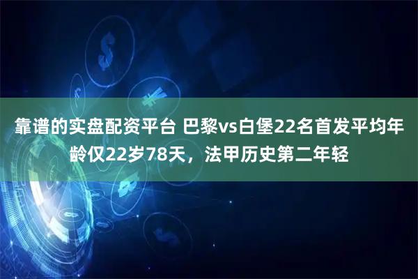 靠谱的实盘配资平台 巴黎vs白堡22名首发平均年龄仅22岁78天，法甲历史第二年轻