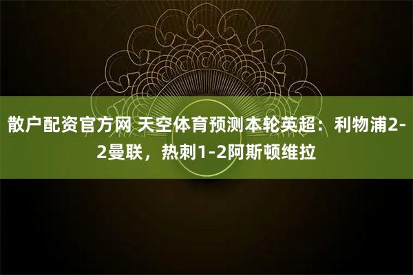 散户配资官方网 天空体育预测本轮英超：利物浦2-2曼联，热刺1-2阿斯顿维拉
