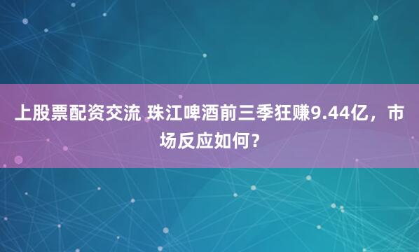 上股票配资交流 珠江啤酒前三季狂赚9.44亿，市场反应如何？