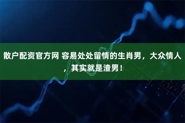散户配资官方网 容易处处留情的生肖男，大众情人，其实就是渣男！