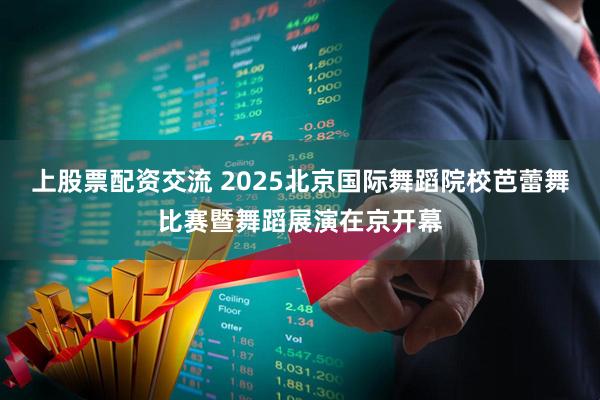 上股票配资交流 2025北京国际舞蹈院校芭蕾舞比赛暨舞蹈展演在京开幕