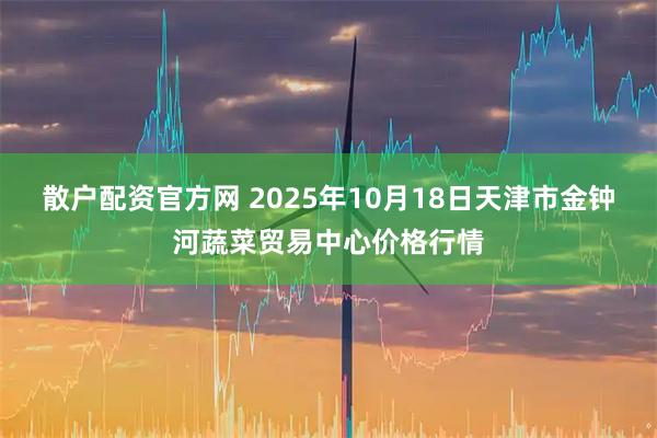 散户配资官方网 2025年10月18日天津市金钟河蔬菜贸易中心价格行情