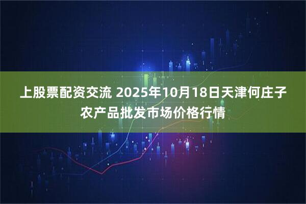 上股票配资交流 2025年10月18日天津何庄子农产品批发市场价格行情