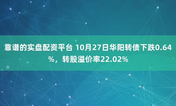 靠谱的实盘配资平台 10月27日华阳转债下跌0.64%，转股溢价率22.02%