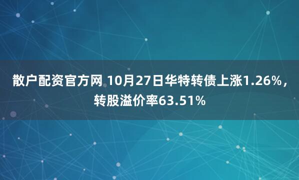 散户配资官方网 10月27日华特转债上涨1.26%，转股溢价率63.51%