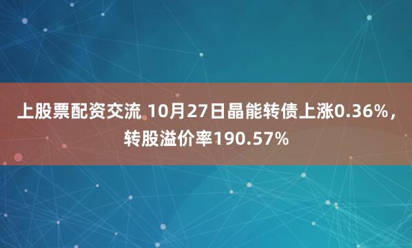 上股票配资交流 10月27日晶能转债上涨0.36%，转股溢价率190.57%