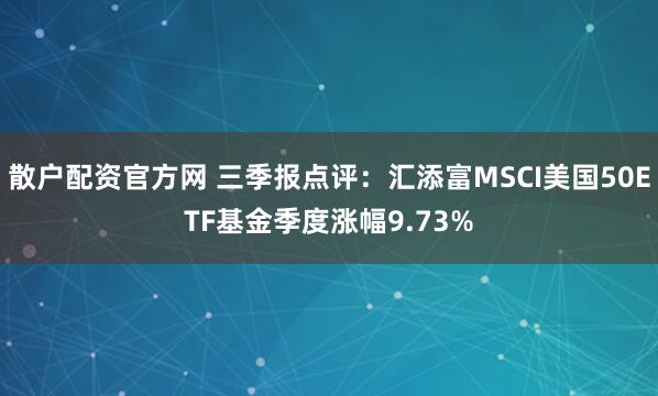 散户配资官方网 三季报点评：汇添富MSCI美国50ETF基金季度涨幅9.73%