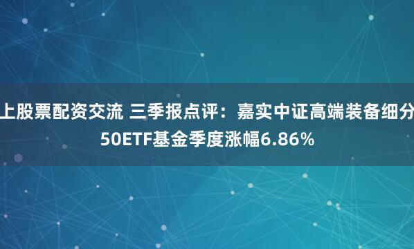 上股票配资交流 三季报点评：嘉实中证高端装备细分50ETF基金季度涨幅6.86%