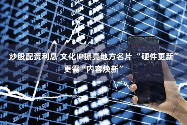 炒股配资利息 文化IP擦亮地方名片 “硬件更新”更需“内容焕新”