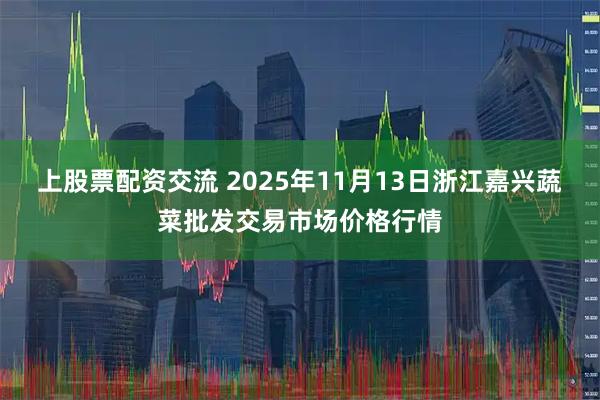 上股票配资交流 2025年11月13日浙江嘉兴蔬菜批发交易市场价格行情