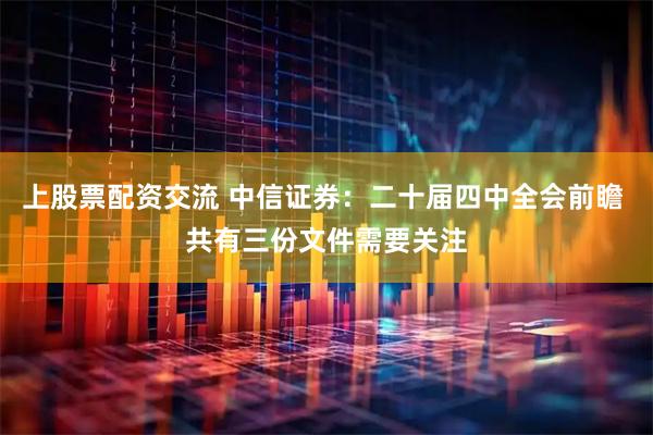 上股票配资交流 中信证券:二十届四中全会前瞻 共有三份文件需要关注