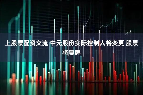 上股票配资交流 中元股份实际控制人将变更 股票将复牌