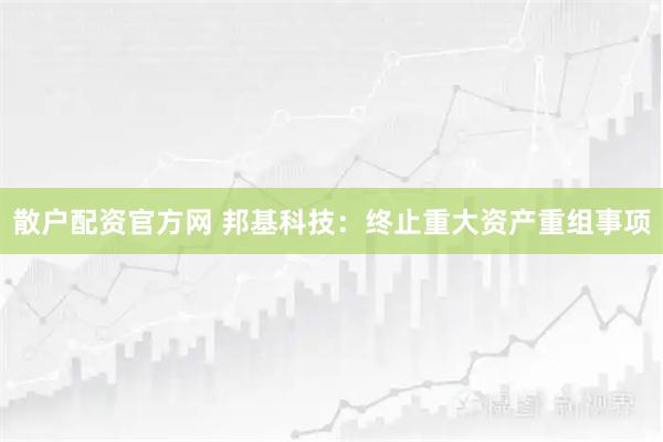 散户配资官方网 邦基科技:终止重大资产重组事项