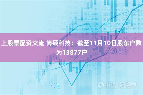 上股票配资交流 博硕科技：截至11月10日股东户数为13877户