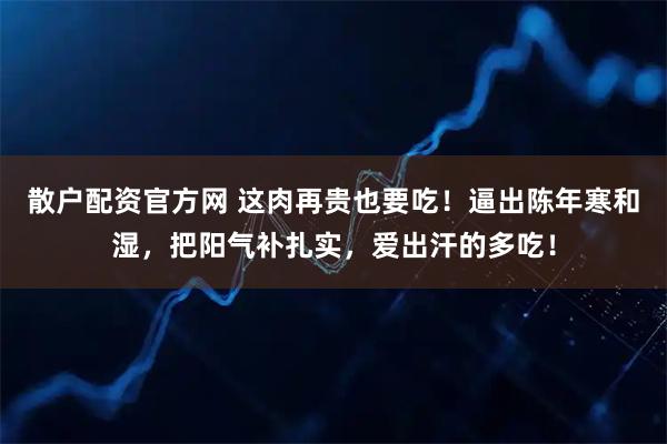 散户配资官方网 这肉再贵也要吃！逼出陈年寒和湿，把阳气补扎实，爱出汗的多吃！