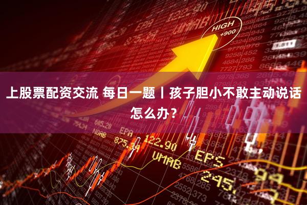 上股票配资交流 每日一题丨孩子胆小不敢主动说话怎么办？