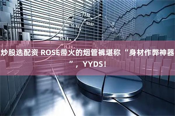炒股选配资 ROSE带火的烟管裤堪称 “身材作弊神器”，YYDS！