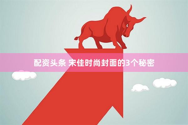 配资头条 宋佳时尚封面的3个秘密