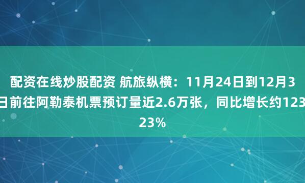 配资在线炒股配资 航旅纵横：11月24日到12月31日前往阿勒泰机票预订量近2.6万张，同比增长约123%