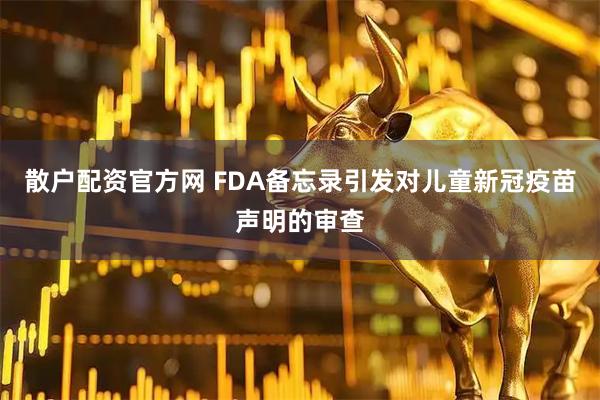 散户配资官方网 FDA备忘录引发对儿童新冠疫苗声明的审查