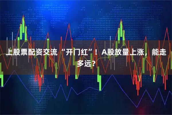 上股票配资交流 “开门红”！A股放量上涨，能走多远？
