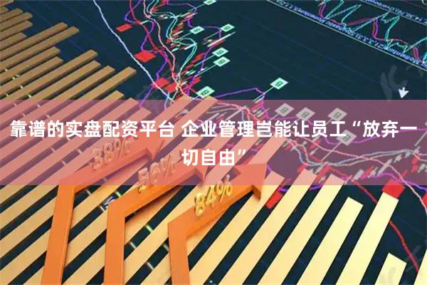 靠谱的实盘配资平台 企业管理岂能让员工“放弃一切自由”