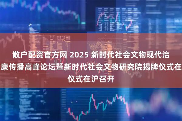 散户配资官方网 2025 新时代社会文物现代治理与健康传播高峰论坛暨新时代社会文物研究院揭牌仪式在沪召开