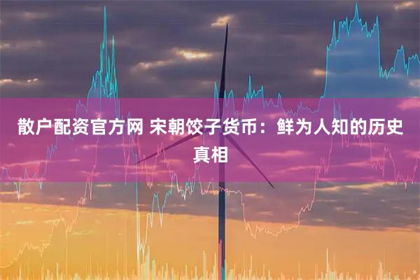 散户配资官方网 宋朝饺子货币：鲜为人知的历史真相