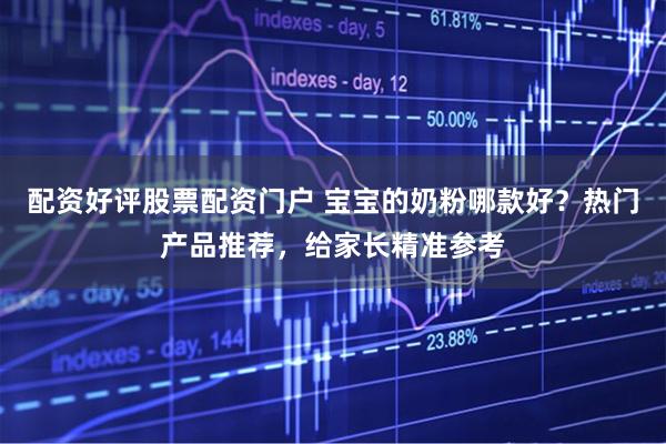 配资好评股票配资门户 宝宝的奶粉哪款好？热门产品推荐，给家长精准参考