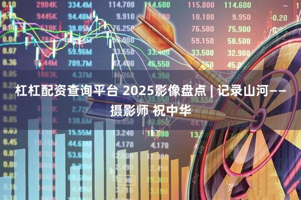 杠杠配资查询平台 2025影像盘点 | 记录山河——摄影师 祝中华