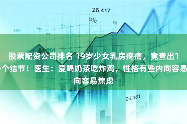 股票配资公司排名 19岁少女乳房疼痛，竟查出100多个结节！医生：爱喝奶茶吃炸鸡，性格有些内向容易焦虑