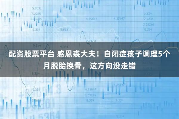 配资股票平台 感恩裘大夫！自闭症孩子调理5个月脱胎换骨，这方向没走错