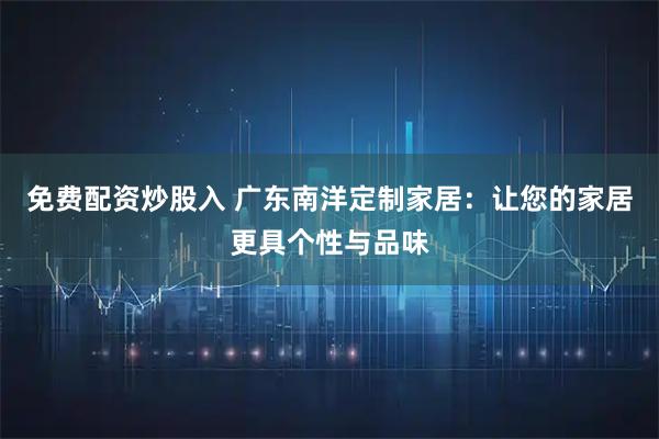 免费配资炒股入 广东南洋定制家居：让您的家居更具个性与品味